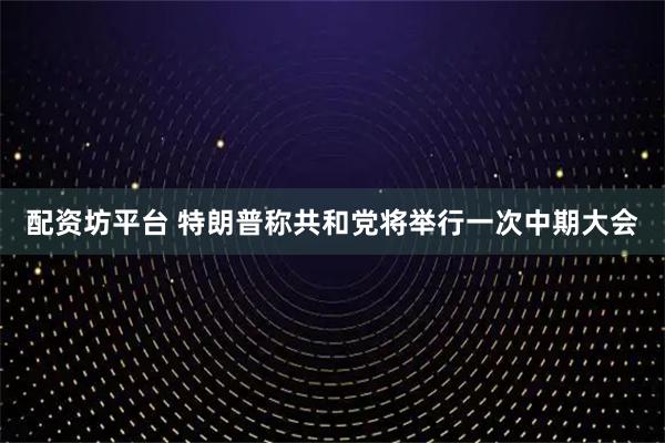 配资坊平台 特朗普称共和党将举行一次中期大会