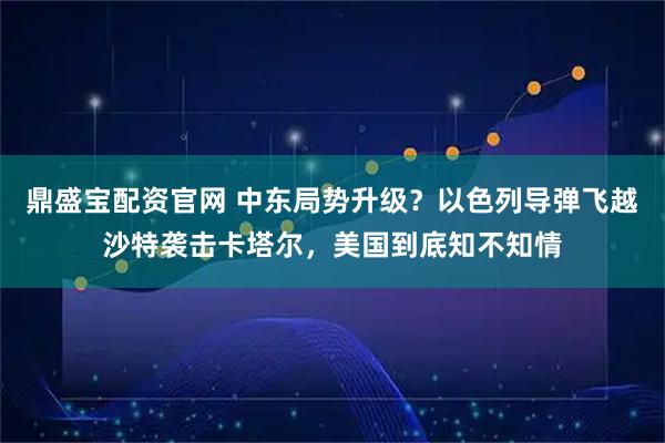 鼎盛宝配资官网 中东局势升级？以色列导弹飞越沙特袭击卡塔尔，美国到底知不知情