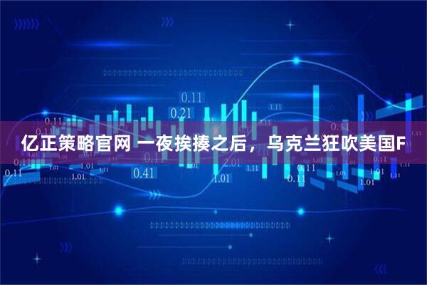 亿正策略官网 一夜挨揍之后，乌克兰狂吹美国F