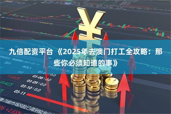九倍配资平台 《2025年去澳门打工全攻略：那些你必须知道的事》