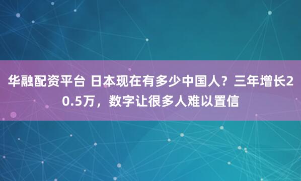 华融配资平台 日本现在有多少中国人？三年增长20.5万，数字让很多人难以置信
