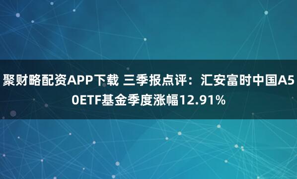 聚财略配资APP下载 三季报点评：汇安富时中国A50ETF基金季度涨幅12.91%