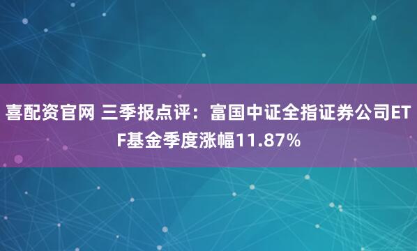 喜配资官网 三季报点评：富国中证全指证券公司ETF基金季度涨幅11.87%