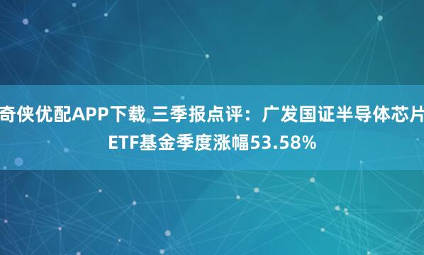 奇侠优配APP下载 三季报点评：广发国证半导体芯片ETF基金季度涨幅53.58%