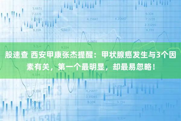 股速查 西安甲康张杰提醒：甲状腺癌发生与3个因素有关，第一个最明显，却最易忽略！