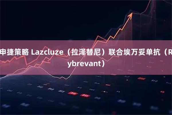 申捷策略 Lazcluze（拉泽替尼）联合埃万妥单抗（Rybrevant）