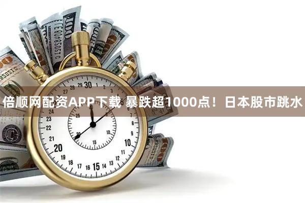 倍顺网配资APP下载 暴跌超1000点！日本股市跳水