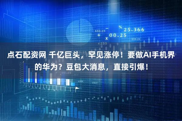 点石配资网 千亿巨头，罕见涨停！要做AI手机界的华为？豆包大消息，直接引爆！