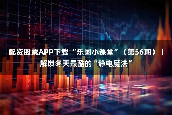 配资股票APP下载 “乐图小课堂”(第56期)丨解锁冬天最酷的“静电魔法”