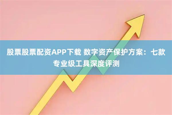 股票股票配资APP下载 数字资产保护方案：七款专业级工具深度评测
