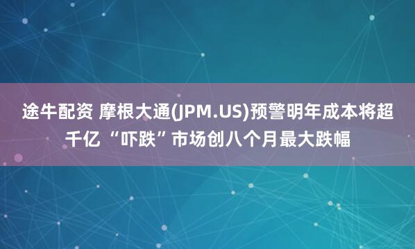 途牛配资 摩根大通(JPM.US)预警明年成本将超千亿 “吓跌”市场创八个月最大跌幅