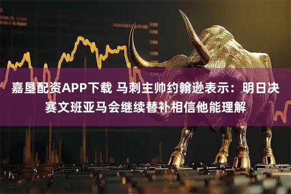 嘉垦配资APP下载 马刺主帅约翰逊表示：明日决赛文班亚马会继续替补相信他能理解