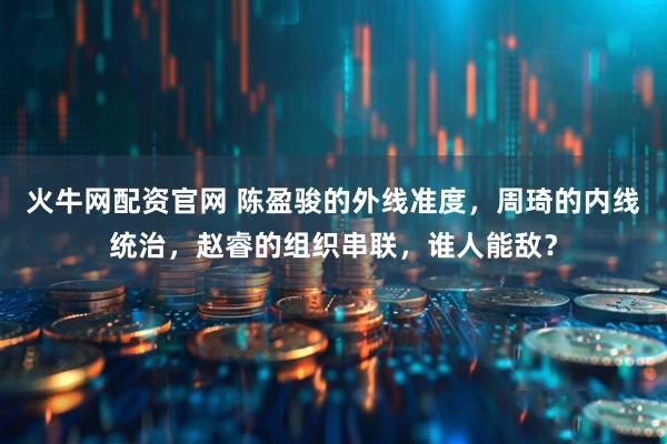 火牛网配资官网 陈盈骏的外线准度，周琦的内线统治，赵睿的组织串联，谁人能敌？