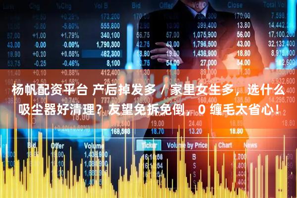 杨帆配资平台 产后掉发多 / 家里女生多,选什么吸尘器好清理?友望免拆免倒,0 缠毛太省心!