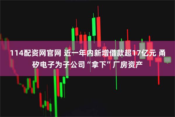 114配资网官网 近一年内新增借款超17亿元 甬矽电子为子公司“拿下”厂房资产