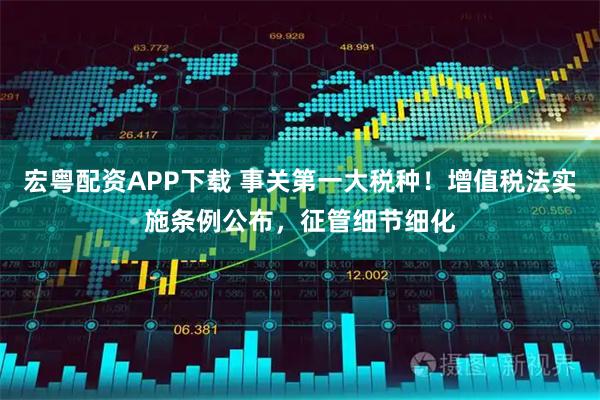 宏粤配资APP下载 事关第一大税种！增值税法实施条例公布，征管细节细化