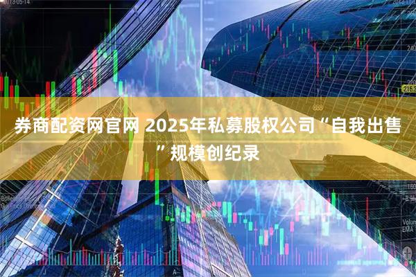 券商配资网官网 2025年私募股权公司“自我出售”规模创纪录