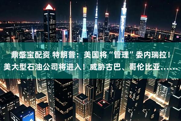鼎盛宝配资 特朗普：美国将“管理”委内瑞拉！美大型石油公司将进入！威胁古巴、哥伦比亚……
