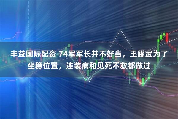 丰益国际配资 74军军长并不好当，王耀武为了坐稳位置，连装病和见死不救都做过