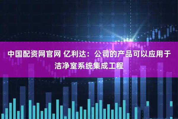 中国配资网官网 亿利达：公司的产品可以应用于洁净室系统集成工程