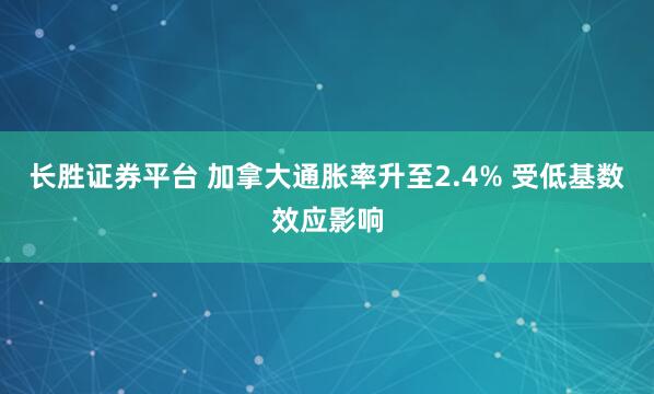 长胜证券平台 加拿大通胀率升至2.4% 受低基数效应影响