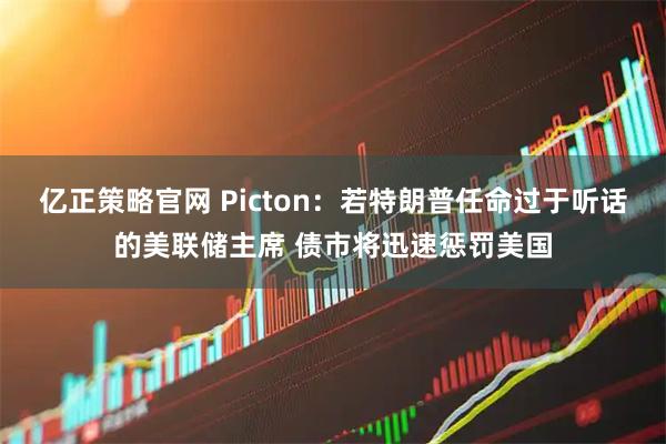 亿正策略官网 Picton：若特朗普任命过于听话的美联储主席 债市将迅速惩罚美国