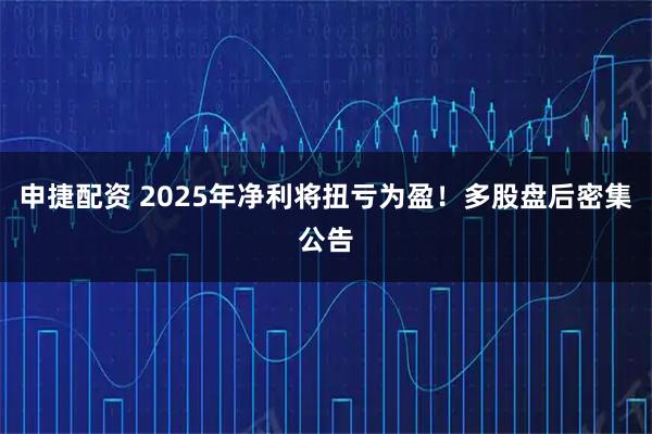 申捷配资 2025年净利将扭亏为盈！多股盘后密集公告
