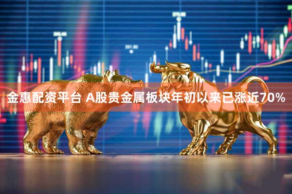 金惠配资平台 A股贵金属板块年初以来已涨近70%