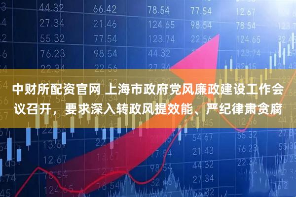 中财所配资官网 上海市政府党风廉政建设工作会议召开，要求深入转政风提效能、严纪律肃贪腐
