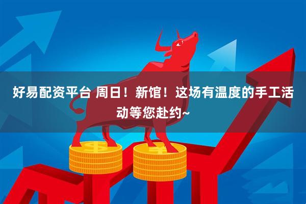好易配资平台 周日！新馆！这场有温度的手工活动等您赴约~
