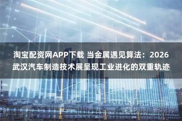 淘宝配资网APP下载 当金属遇见算法：2026武汉汽车制造技术展呈现工业进化的双重轨迹